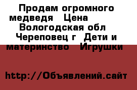 Продам огромного медведя › Цена ­ 3 000 - Вологодская обл., Череповец г. Дети и материнство » Игрушки   